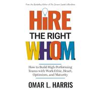 Hire the Right W.H.O.M.: How to Build High Performing Teams with Work-Ethic, Heart, Optimism, and Maturity