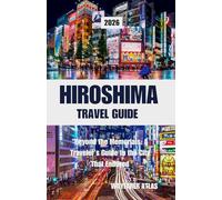 Hiroshima Travel Guide: Beyond the Memorials: A Traveler’s Guide to the City That Endured