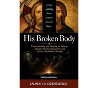 His Broken Body: Understanding and Healing the Schism between the Roman Catholic and Eastern Orthodox Churches: Revised Third Edition