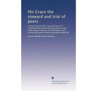 His Grace the steward and trial of peers: A novel inquiry into a special branch of constitutional government founded entirely upon original sources of ... extensively upon hitherto unprinted materials