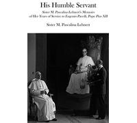 His Humble Servant - Sister M. Pascalina Lehnert`s Memoirs of Her Years of Service to Eugenio Pacelli, Pope Pius XII