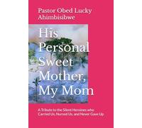 His Personal Sweet Mother, My Mom: A Tribute to the Silent Heroines who Carried Us, Nursed Us, and Never Gave Up