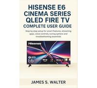 Hisense E6 Cinema Series QLED Fire TV Complete User Guide: Step by step setup for smart features, streaming apps, voice controls, tuning options and troubleshooting essentials