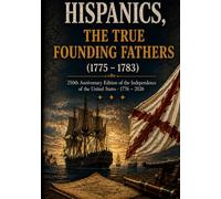 HISPANICS, THE TRUE FOUNDING FATHERS (1775-1783): 250º ANNIVERSARY EDITION OF THE INDEPENDENCE OF THE UNITED STATES 1776-2026 (LEGADO HISPANO: Los ... 250 ANIVERSARIO DECLARACIÓN DE INDEPENDENCIA)