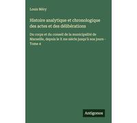 Histoire analytique et chronologique des actes et des délibérations: Du corps et du conseil de la municipalité de Marseille, depuis le X me siécle jusqu'à nos jours - Tome 4