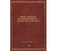 Histoire, caractère de Maximilien Robespierre, et anecdotes sur ses successeurs