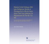 Histoire Civile Politique Militaire Religieuse Morale et Physique de la Ville de Saint-Omer Chef-Lieu Judiciare du Département du Pas-de- Calais: Ou, ... Ville, Depuis Son Origine Jusqu'à Nos Jours.