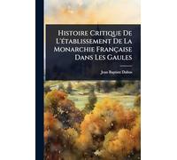 Histoire Critique De L'Ã(c)tablissement De La Monarchie Française Dans Les Gaules