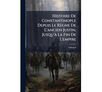 Histoire De Constantinople Depuis Le Règne De L'ancien Justin, Jusqu'Ã La Fin De L'empire