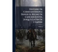 Histoire De Constantinople Depuis Le Règne De L'ancien Justin, Jusqu'Ã La Fin De L'empire