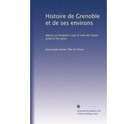 Histoire de Grenoble et de ses environs: depuis sa fondation sous le nom de Cularo jusqu?à nos jours