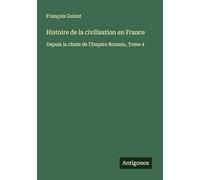 Histoire de la civilisation en France: Depuis la chute de l'Empire Romain, Tome 4