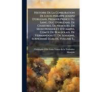 Histoire De La Conjuration De Louis-philippe-joseph D'orlÃ(c)ans, Premier Prince Du Sang, Duc D'orlÃ(c)ans, De Chartres, De Nemours, De Montpensier Et D'Ã(c)tampes, Comte De Beaujolais, De Vermandois Et De Soissons, SurnommÃ(c) EgalitÃ(c), Volume 5...