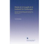 Histoire de la Conquête de la Lombardi Par Charlemagne: Et des Causes Qui Ont Transformé Dans la Haute-Italie la Domination Francaise En Domination Germanique, Sous Othon-le-Grand, V. 1