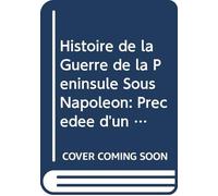 Histoire de la Guerre de la Péninsule Sous Napoléon: Précédée d'un Tableau Politique et Militaire des Puissances Belligérantes V.1 (French Edition)