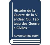 Histoire de la Guerre de la Vendée: Ou, Tableau des Guerres Civiles de l'ouest, Depuis 1792 Jusqu'en 1815 Comprenant l'histoire Secrète du Parti ... des Bourbons. V. 1 (French Edition)