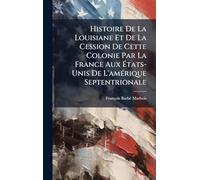 Histoire De La Louisiane Et De La Cession De Cette Colonie Par La France Aux États-Unis De L'amÃ(c)rique Septentrionale
