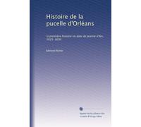 Histoire de la pucelle d'Orléans: la première histoire en date de Jeanne d'Arc, 1625-1630: Volume 1
