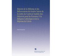 Histoire de la Réforme et des Réformateurs de Genève Suivie de la Lettre du Cardinal Sadolet Aux Génevois pour les Ramener À la Religion Catholique et de la Réponse de Calvin