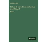 Histoire de la révolution des Pays Bas sous Philippe II: Tome 1