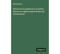 Histoire de la symphonie à orchestre, depuis ses origines jusqu'à Beethoven inclusivement