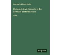 Histoire de la vie des écrits et des doctrines de Martin Luther: Tome 1