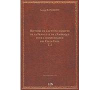 Histoire de l'action commune de la France et de l'Amérique pour l'indépendance des États-Unis. T. 2 / par George Bancroft, … ; trad. et annoté par le Cte Adolphe de Circourt, … accompagné de docume...