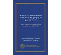 Histoire de l'administration en France et des progrès du pouvoir royal: depuis le règne de Philippe-Auguste jusqu' à la mort de Louis XIV