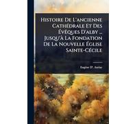 Histoire De L'ancienne CathÃ(c)drale Et Des à vÃaques D'alby ... Jusqu'à La Fondation De La Nouvelle à glise Sainte-CÃ(c)cile
