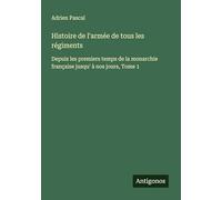 Histoire de l'armée de tous les régiments: Depuis les premiers temps de la monarchie française jusqu¿ à nos jours, Tome 1