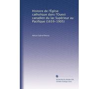 Histoire de l'Ëglise catholique dans l'Ouest canadien du lac Supérieur au Pacifique (1659-1905)