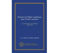Histoire de l'Eglise catholique dans l'Ouest canadien: du lac Supérieur au Pacifique (1659-1915)