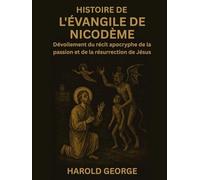 Histoire de l'Évangile de Nicodème: Dévoilement du récit apocryphe de la passion et de la résurrection de Jésus