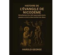 Histoire de l'Évangile de Nicodème: Dévoilement du récit apocryphe de la passion et de la résurrection de Jésus