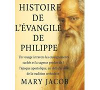 HISTOIRE DE L'ÉVANGILE DE PHILIPPE:: Un voyage à travers les enseignements cachés et la sagesse perdue de l'époque apostolique, au-delà du voile de la tradition orthodoxe