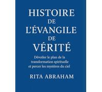 HISTOIRE DE L'ÉVANGILE DE VÉRITÉ:: Dévoiler le plan de la transformation spirituelle et percer les mystères du ciel
