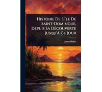 Histoire De L'Île De Saint-Domingue, Depuis Sa DÃ(c)couverte Jusqu'À Ce Jour