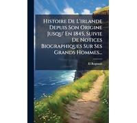 Histoire De L'irlande Depuis Son Origine Jusqu' En 1845, Suivie De Notices Biographiques Sur Ses Grands Hommes...