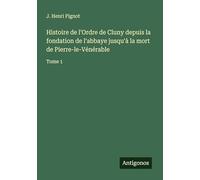 Histoire de l'Ordre de Cluny depuis la fondation de l'abbaye jusqu'à la mort de Pierre-le-Vénérable: Tome 1