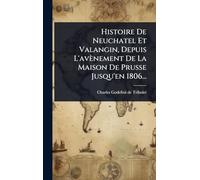 Histoire De Neuchatel Et Valangin, Depuis L'avènement De La Maison De Prusse Jusqu'en 1806...