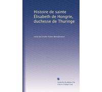 Histoire de sainte Élisabeth de Hongrie, duchesse de Thuringe: Volume 1