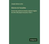 Histoire de Versailles: De ses rues, places et avenues, depuis l'origine de cette ville jusqu'à nos jours, Tome 1