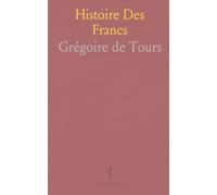 Histoire Des Francs: Chroniques mérovingiennes et carolingiennes: rois, intrigues et miracles selon Grégoire de Tours