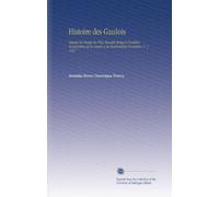Histoire des Gaulois: Depuis les Temps les Plus Reculés Jusqu'a l'entière Soumission de la Gaule a la Domination Romaine, V. 1 1857
