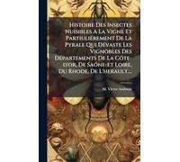 Histoire Des Insectes Nuisibles A La Vigne Et PartiuliÃ(c)rement De La Pyrale Qui DÃ(c)vaste Les Vignobles Des DÃ(c)partements De La CÃ3te-d'or, De SaÃ3ne-et Loire, Du Rhode, De L'herault....