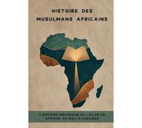 Histoire des musulmans africains: L'histoire méconnue de l'islam en Afrique, du Mali à Zanzibar (Collection d'histoire islamique ancienne)