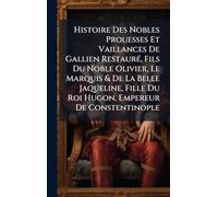 Histoire Des Nobles Prouesses Et Vaillances De Gallien RestaurÃ(c), Fils Du Noble Olivier, Le Marquis & De La Belle Jaqueline, Fille Du Roi Hugon, Empereur De Constentinople