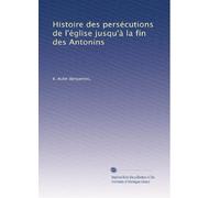 Histoire des persécutions de l'église jusqu'à la fin des Antonins