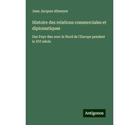 Histoire des relations commerciales et diplomatiques: Des Pays-Bas avec le Nord de l'Europe pendant le XVI siècle