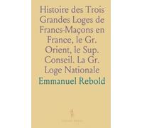 Histoire des Trois Grandes Loges de Francs-Maçons en France, le Gr. Orient, le Sup. Conseil. La Gr. Loge Nationale